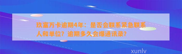 玖富万卡逾期4年：是否会联系紧急联系人和单位？逾期多久会爆通讯录？