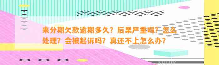 来分期欠款逾期多久？后果严重吗？怎么处理？会被起诉吗？真还不上怎么办？