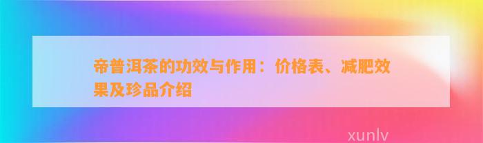 帝普洱茶的功效与作用：价格表、减肥效果及珍品介绍