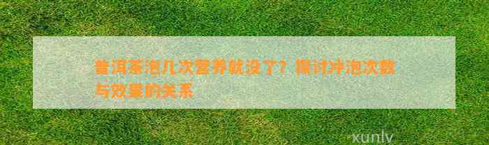 普洱茶泡几次营养就没了？探讨冲泡次数与效果的关系