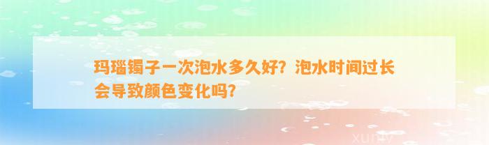 玛瑙镯子一次泡水多久好？泡水时间过长会引起颜色变化吗？