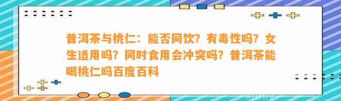 普洱茶与桃仁：能否同饮？有毒性吗？女生适用吗？同时食用会冲突吗？普洱茶能喝桃仁吗百度百科