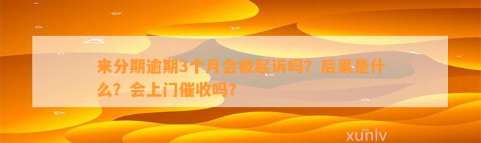 来分期逾期3个月会被起诉吗？后果是什么？会上门催收吗？