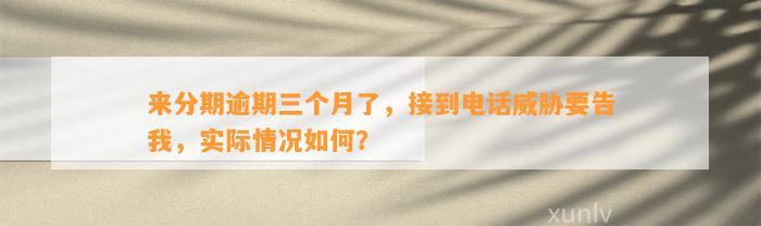 来分期逾期三个月了，接到电话威胁要告我，实际情况如何？