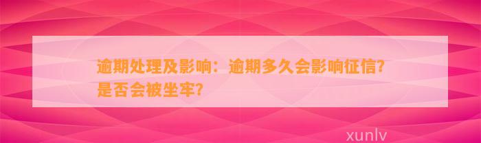 逾期处理及影响：逾期多久会影响征信？是否会被坐牢？