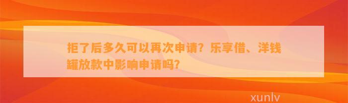 拒了后多久可以再次申请？乐享借、洋钱罐放款中影响申请吗？