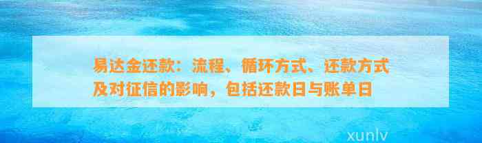 易达金还款：流程、循环方式、还款方式及对征信的影响，包括还款日与账单日