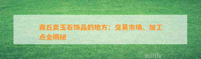 商丘卖玉石饰品的地方：交易市场、加工点全揭秘