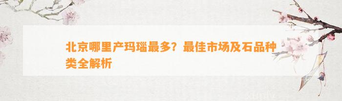 北京哪里产玛瑙最多？最佳市场及石品种类全解析