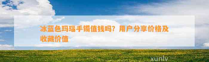 冰蓝色玛瑙手镯值钱吗？客户分享价格及收藏价值