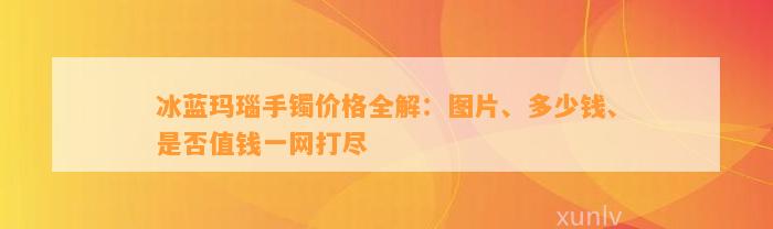 冰蓝玛瑙手镯价格全解：图片、多少钱、是不是值钱一网打尽