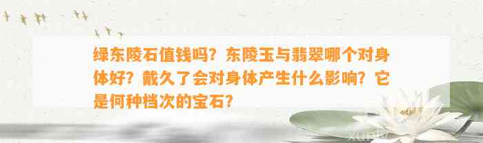 绿东陵石值钱吗？东陵玉与翡翠哪个对身体好？戴久了会对身体产生什么作用？它是何种档次的宝石？