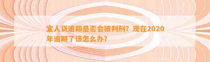 宜人贷逾期是否会被判刑？现在2020年逾期了该怎么办？