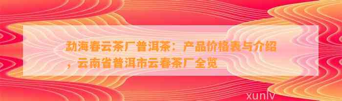 勐海春云茶厂普洱茶：产品价格表与介绍，云南省普洱市云春茶厂全览