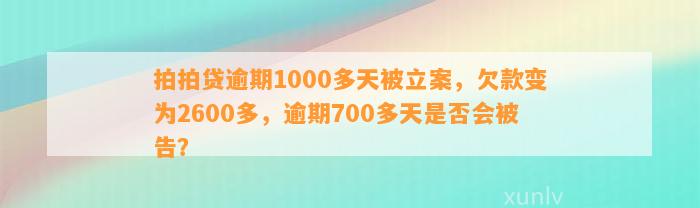 拍拍贷逾期1000多天被立案，欠款变为2600多，逾期700多天是否会被告？