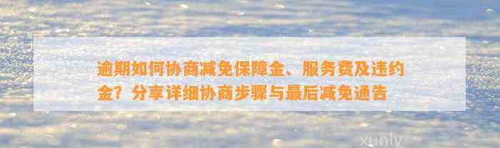 逾期如何协商减免保障金、服务费及违约金？分享详细协商步骤与最后减免通告