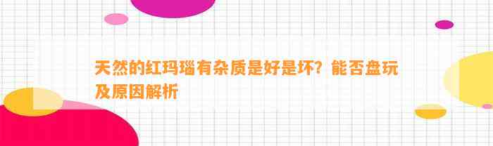 天然的红玛瑙有杂质是好是坏？能否盘玩及起因解析