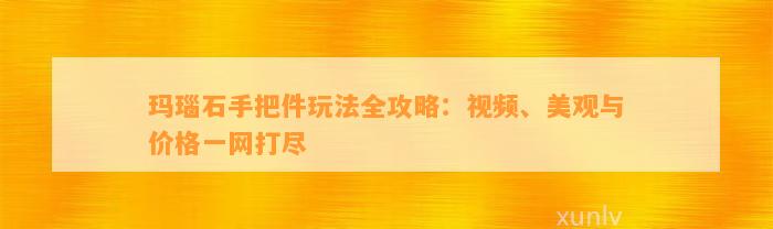 玛瑙石手把件玩法全攻略：视频、美观与价格一网打尽