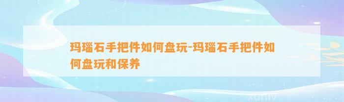 玛瑙石手把件怎样盘玩-玛瑙石手把件怎样盘玩和保养