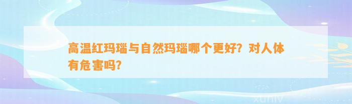 高温红玛瑙与自然玛瑙哪个更好？对人体有危害吗？