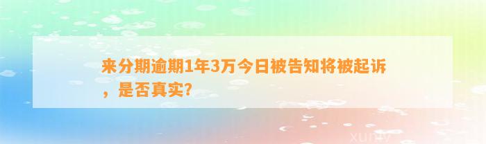 来分期逾期1年3万今日被告知将被起诉，是否真实？