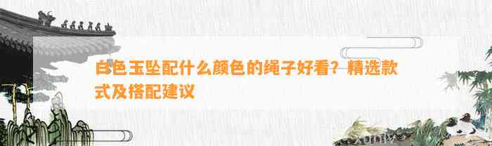 白色玉坠配什么颜色的绳子好看？精选款式及搭配建议