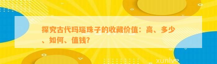 探究古代玛瑙珠子的收藏价值：高、多少、怎样、值钱？