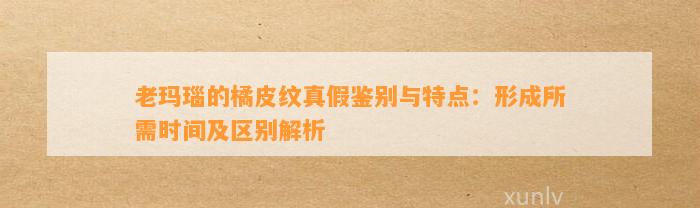 老玛瑙的橘皮纹真假鉴别与特点：形成所需时间及区别解析