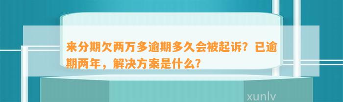 来分期欠两万多逾期多久会被起诉？已逾期两年，解决方案是什么？