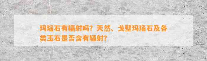 玛瑙石有辐射吗？天然、戈壁玛瑙石及各类玉石是不是含有辐射？