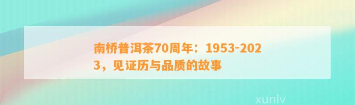 南桥普洱茶70周年：1953-2023，见证历与品质的故事