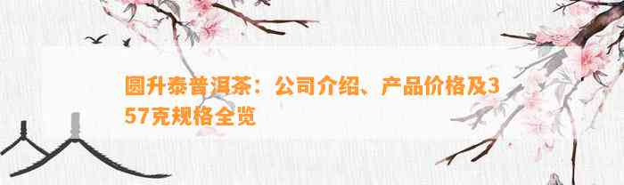 圆升泰普洱茶：公司介绍、产品价格及357克规格全览