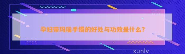 孕妇带玛瑙手镯的好处与功效是什么？