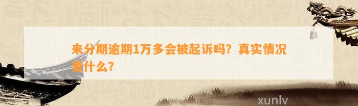 来分期逾期1万多会被起诉吗？真实情况是什么？