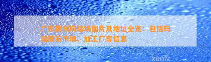 广东惠州玛瑙场图片及地址全览：包含玛瑙原石市场、加工厂等信息