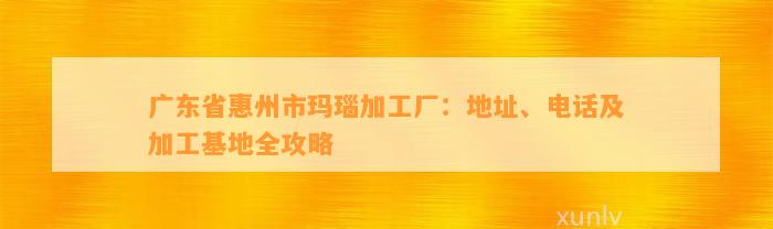 广东省惠州市玛瑙加工厂：地址、电话及加工基地全攻略