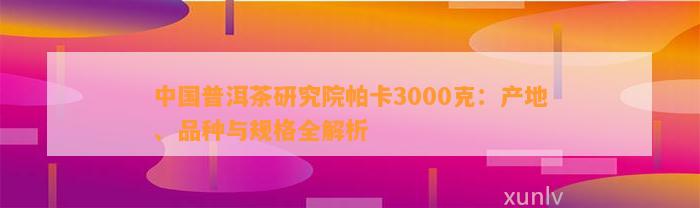 中国普洱茶研究院帕卡3000克：产地、品种与规格全解析