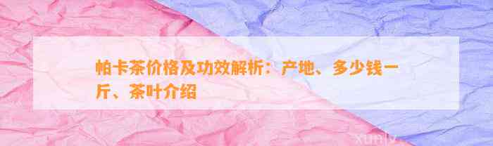 帕卡茶价格及功效解析：产地、多少钱一斤、茶叶介绍