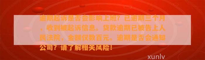 逾期起诉是否会影响上班？已逾期三个月，收到被起诉信息。贷款逾期已被告上人民法院，金额仅数百元。逾期是否会通知公司？请了解相关风险！