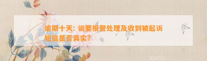 逾期十天: 说要报警处理及收到被起诉短信是否真实?