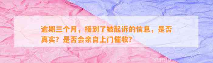 逾期三个月，接到了被起诉的信息，是否真实？是否会亲自上门催收？