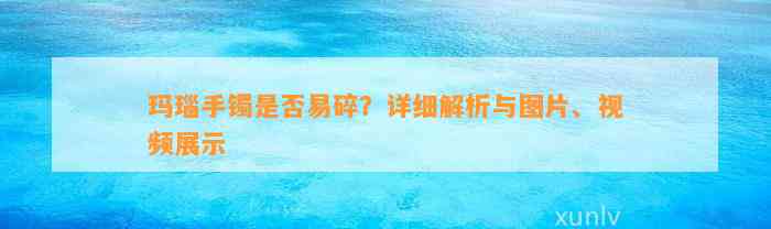 玛瑙手镯是不是易碎？详细解析与图片、视频展示