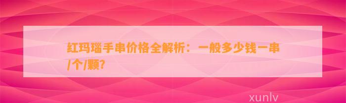 红玛瑙手串价格全解析：一般多少钱一串/个/颗？