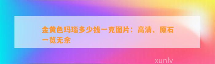 金黄色玛瑙多少钱一克图片：高清、原石一览无余