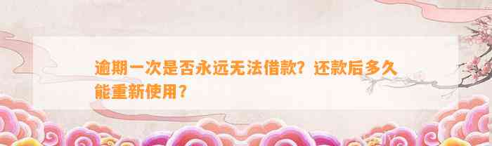 逾期一次是否永远无法借款？还款后多久能重新使用？