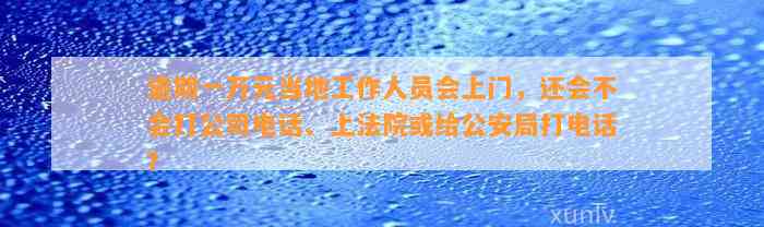 逾期一万元当地工作人员会上门，还会不会打公司电话、上法院或给公安局打电话？