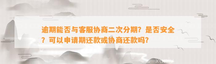 逾期能否与客服协商二次分期？是否安全？可以申请期还款或协商还款吗？