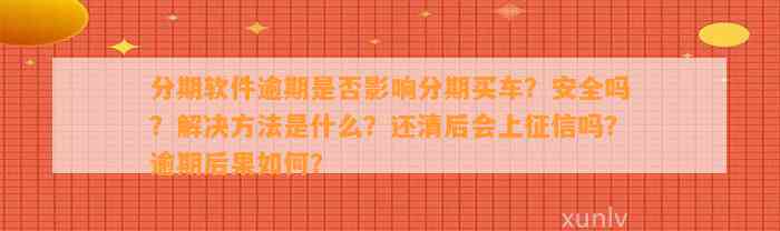 分期软件逾期是否影响分期买车？安全吗？解决方法是什么？还清后会上征信吗？逾期后果如何？