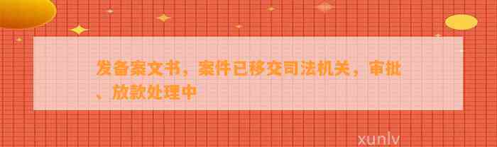 发备案文书，案件已移交司法机关，审批、放款处理中