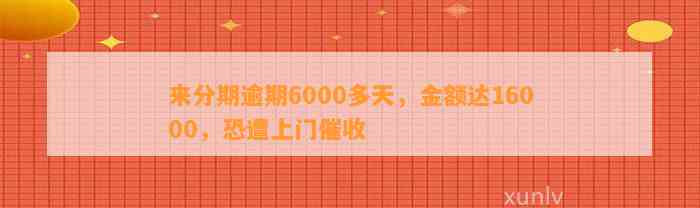 来分期逾期6000多天，金额达16000，恐遭上门催收